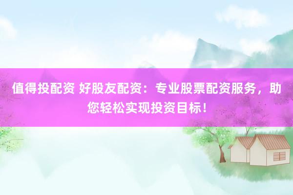 值得投配资 好股友配资：专业股票配资服务，助您轻松实现投资目标！