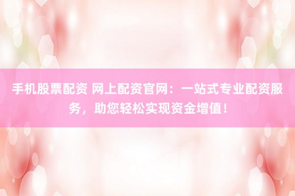 手机股票配资 网上配资官网：一站式专业配资服务，助您轻松实现资金增值！