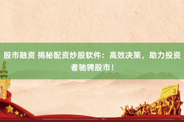 股市融资 揭秘配资炒股软件：高效决策，助力投资者驰骋股市！