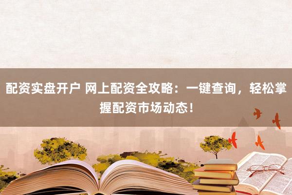 配资实盘开户 网上配资全攻略：一键查询，轻松掌握配资市场动态！