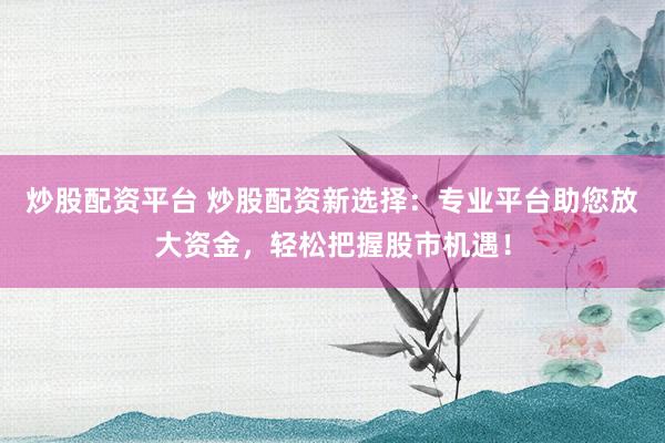 炒股配资平台 炒股配资新选择：专业平台助您放大资金，轻松把握股市机遇！
