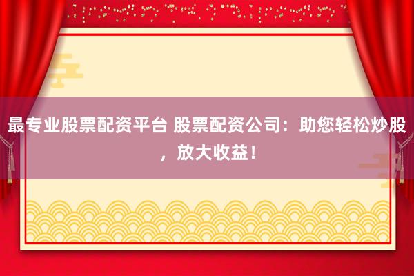最专业股票配资平台 股票配资公司：助您轻松炒股，放大收益！