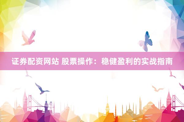 证券配资网站 股票操作：稳健盈利的实战指南
