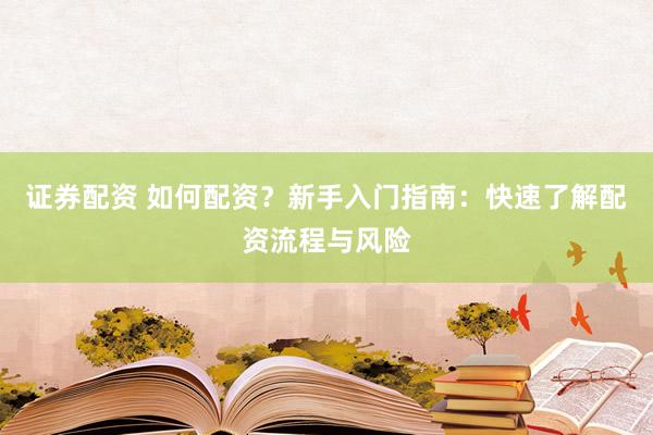 证券配资 如何配资？新手入门指南：快速了解配资流程与风险