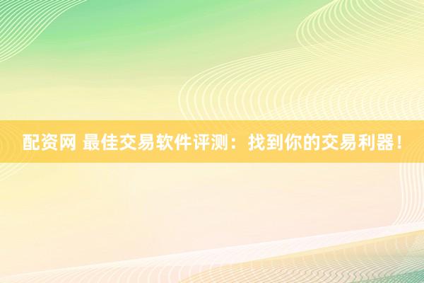 配资网 最佳交易软件评测：找到你的交易利器！