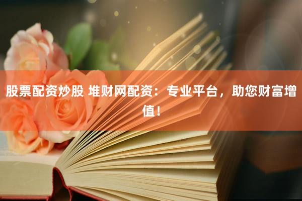 股票配资炒股 堆财网配资：专业平台，助您财富增值！