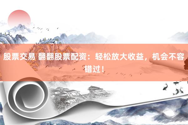股票交易 翻翻股票配资：轻松放大收益，机会不容错过！
