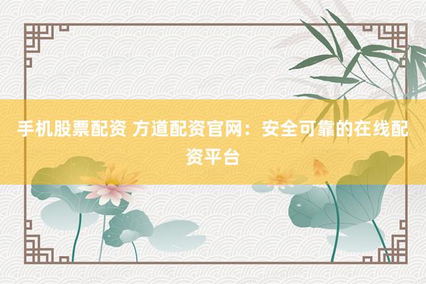 手机股票配资 方道配资官网：安全可靠的在线配资平台