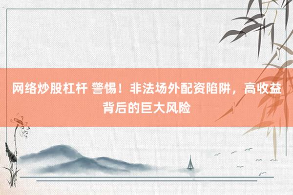 网络炒股杠杆 警惕！非法场外配资陷阱，高收益背后的巨大风险