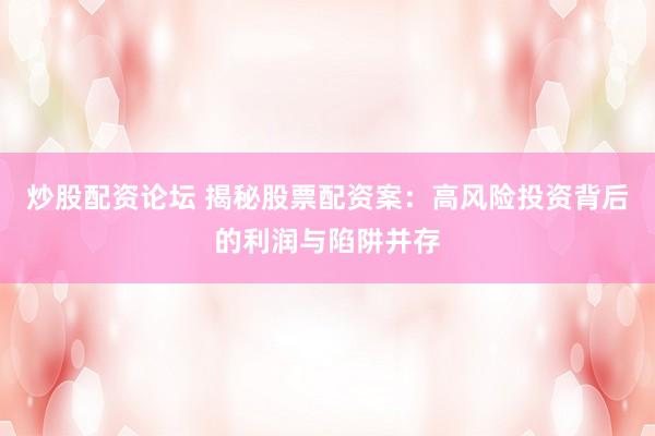 炒股配资论坛 揭秘股票配资案：高风险投资背后的利润与陷阱并存
