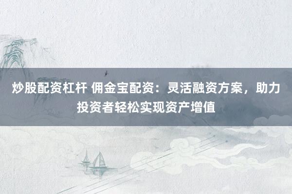炒股配资杠杆 佣金宝配资：灵活融资方案，助力投资者轻松实现资产增值