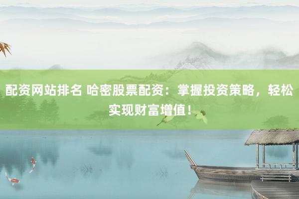 配资网站排名 哈密股票配资：掌握投资策略，轻松实现财富增值！