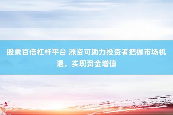 股票百倍杠杆平台 涨资可助力投资者把握市场机遇，实现资金增值