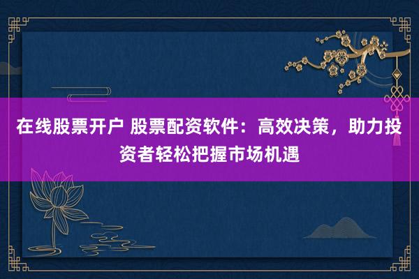 在线股票开户 股票配资软件：高效决策，助力投资者轻松把握市场机遇