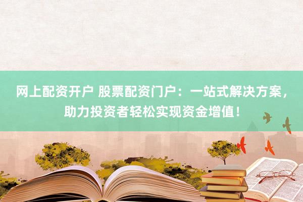 网上配资开户 股票配资门户：一站式解决方案，助力投资者轻松实现资金增值！