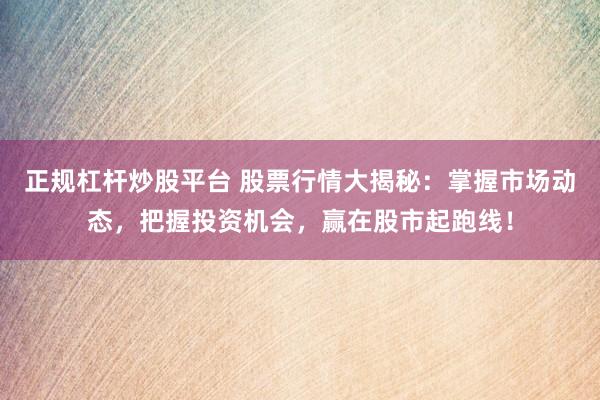 正规杠杆炒股平台 股票行情大揭秘：掌握市场动态，把握投资机会，赢在股市起跑线！
