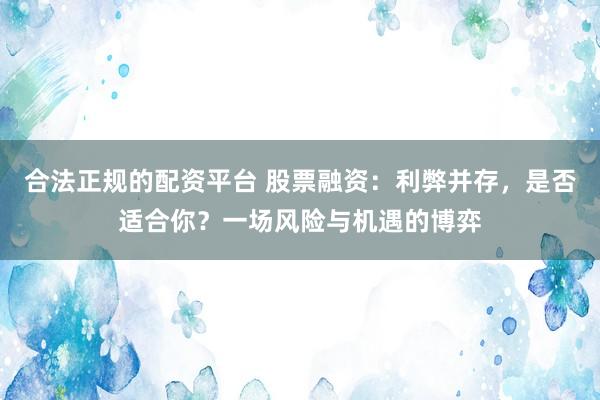 合法正规的配资平台 股票融资：利弊并存，是否适合你？一场风险与机遇的博弈