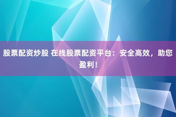 股票配资炒股 在线股票配资平台：安全高效，助您盈利！