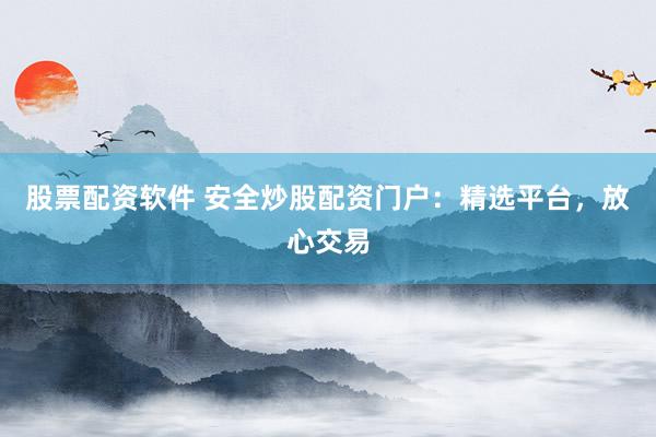 股票配资软件 安全炒股配资门户：精选平台，放心交易