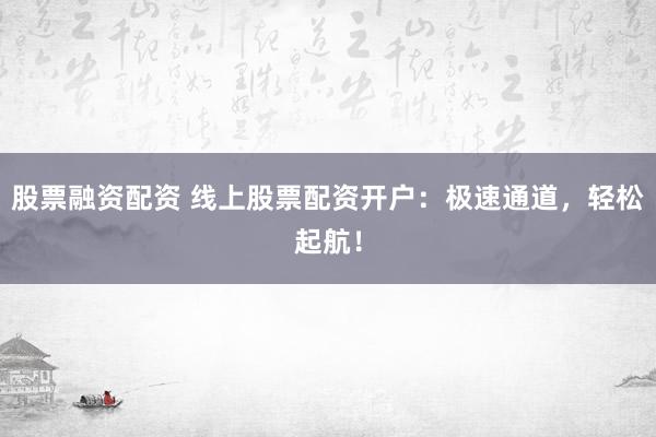 股票融资配资 线上股票配资开户：极速通道，轻松起航！