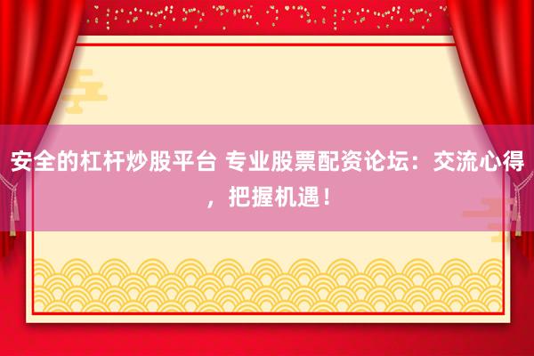 安全的杠杆炒股平台 专业股票配资论坛：交流心得，把握机遇！