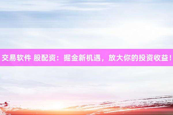 交易软件 股配资：掘金新机遇，放大你的投资收益！