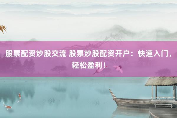 股票配资炒股交流 股票炒股配资开户：快速入门，轻松盈利！