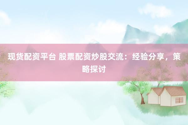 现货配资平台 股票配资炒股交流：经验分享，策略探讨