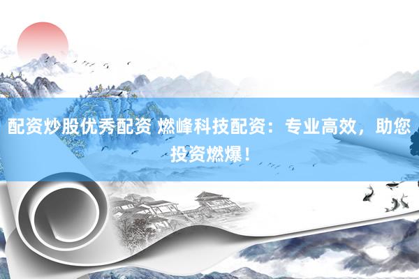 配资炒股优秀配资 燃峰科技配资：专业高效，助您投资燃爆！