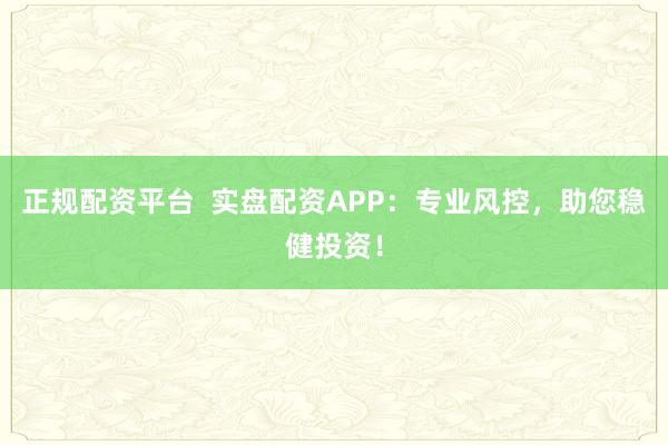正规配资平台  实盘配资APP：专业风控，助您稳健投资！