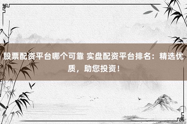 股票配资平台哪个可靠 实盘配资平台排名：精选优质，助您投资！