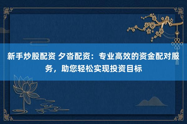 新手炒股配资 夕沓配资：专业高效的资金配对服务，助您轻松实现投资目标