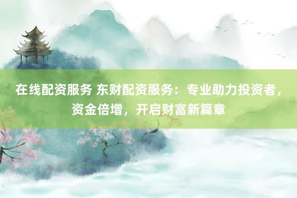 在线配资服务 东财配资服务：专业助力投资者，资金倍增，开启财富新篇章