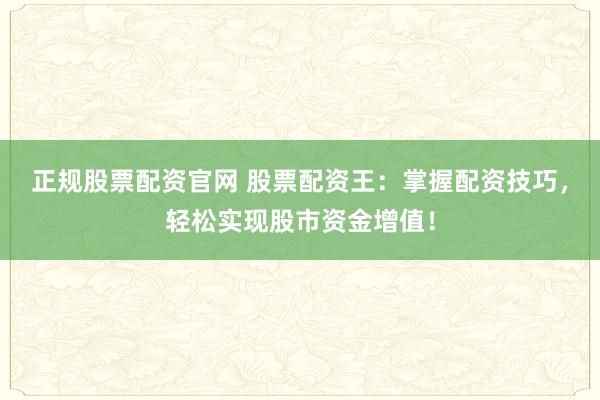 正规股票配资官网 股票配资王：掌握配资技巧，轻松实现股市资金增值！