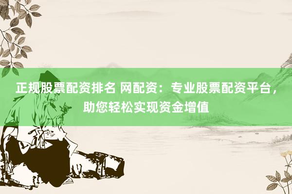 正规股票配资排名 网配资：专业股票配资平台，助您轻松实现资金增值