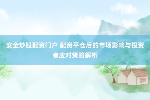 安全炒股配资门户 配资平仓后的市场影响与投资者应对策略解析