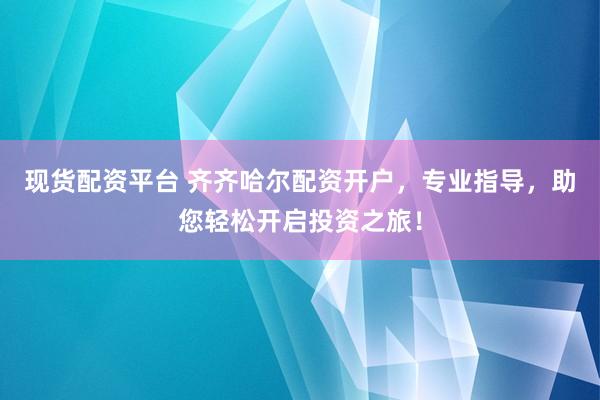 现货配资平台 齐齐哈尔配资开户，专业指导，助您轻松开启投资之旅！