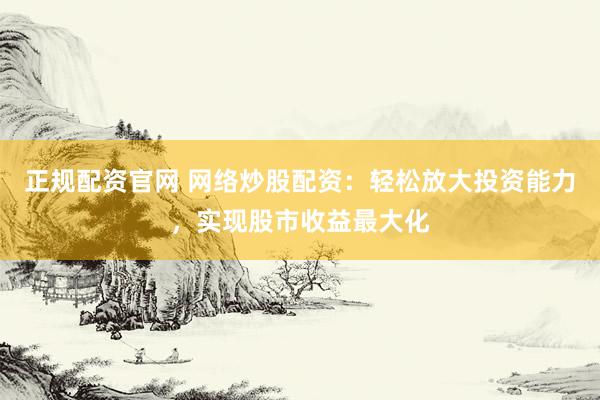 正规配资官网 网络炒股配资：轻松放大投资能力，实现股市收益最大化