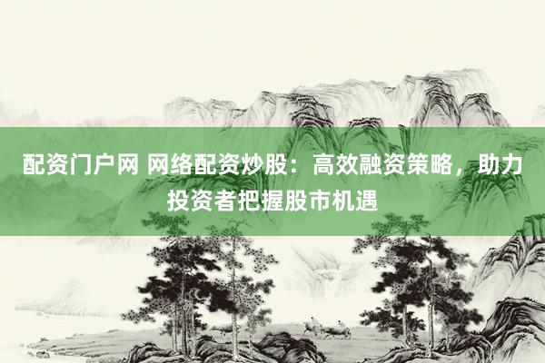 配资门户网 网络配资炒股：高效融资策略，助力投资者把握股市机遇