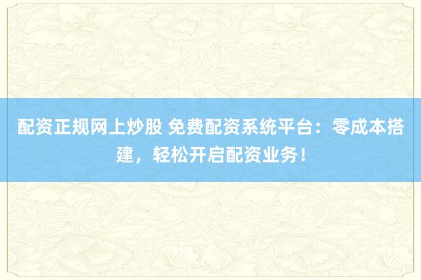 配资正规网上炒股 免费配资系统平台：零成本搭建，轻松开启配资业务！