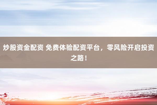 炒股资金配资 免费体验配资平台，零风险开启投资之路！