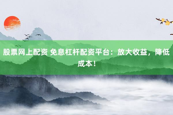 股票网上配资 免息杠杆配资平台：放大收益，降低成本！