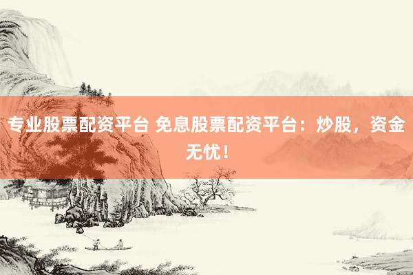 专业股票配资平台 免息股票配资平台：炒股，资金无忧！