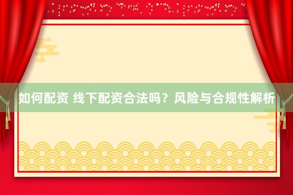 如何配资 线下配资合法吗？风险与合规性解析