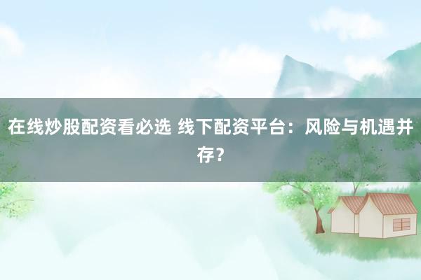 在线炒股配资看必选 线下配资平台：风险与机遇并存？