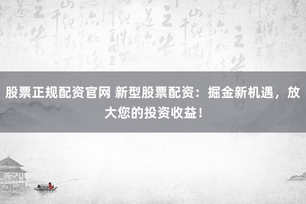 股票正规配资官网 新型股票配资：掘金新机遇，放大您的投资收益！