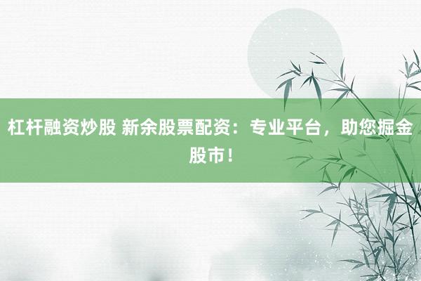 杠杆融资炒股 新余股票配资：专业平台，助您掘金股市！
