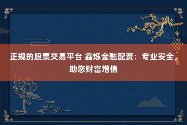 正规的股票交易平台 鑫烁金融配资：专业安全，助您财富增值