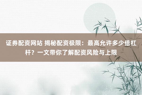 证券配资网站 揭秘配资极限：最高允许多少倍杠杆？一文带你了解配资风险与上限