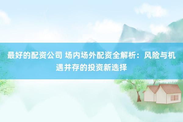 最好的配资公司 场内场外配资全解析：风险与机遇并存的投资新选择